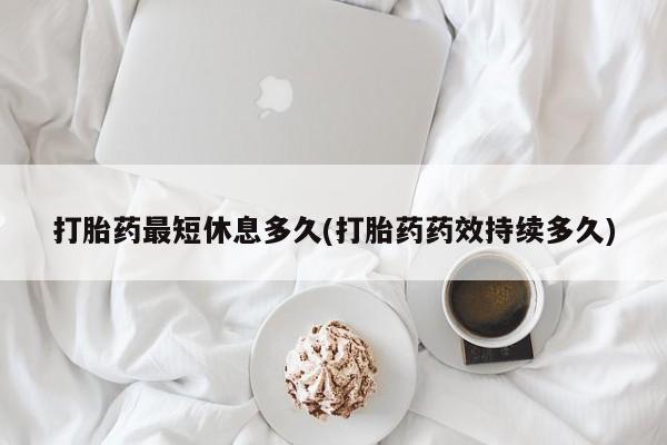 卖流产药联系方式打胎药最短休息多久(打胎药药效持续多久)