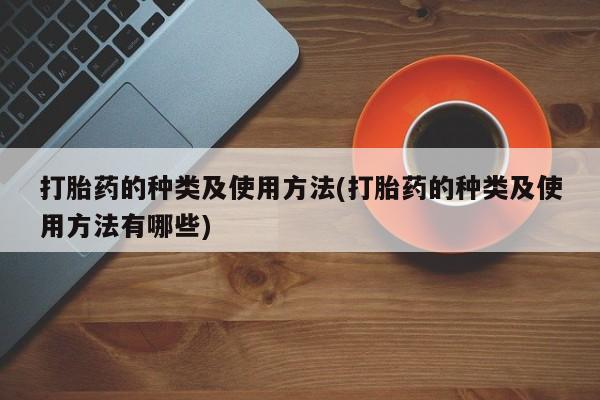 卖流产药联系方式打胎药的种类及使用方法(打胎药的种类及使用方法有哪些)