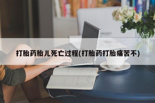卖流产药联系方式打胎药胎儿死亡过程(打胎药打胎痛苦不)