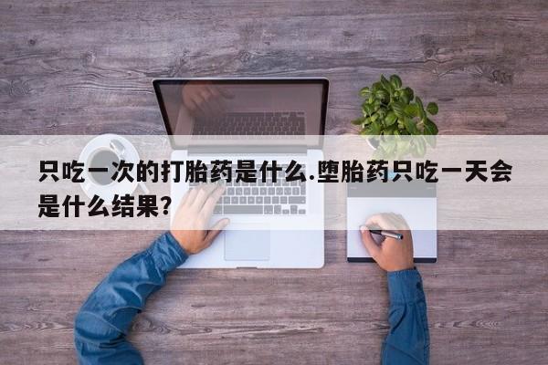 卖流产药联系方式只吃一次的打胎药是什么.堕胎药只吃一天会是什么结果？