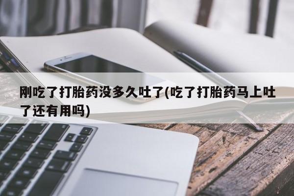 卖流产药联系方式刚吃了打胎药没多久吐了(吃了打胎药马上吐了还有用吗)