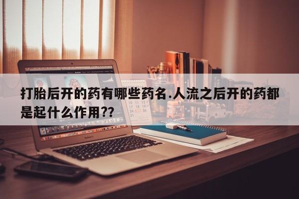 卖流产药联系方式打胎后开的药有哪些药名.人流之后开的药都是起什么作用?？