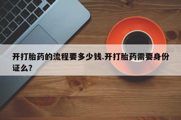 卖流产药联系方式开打胎药的流程要多少钱.开打胎药需要身份证么？