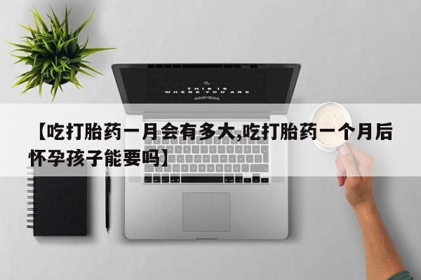 卖流产药联系方式【吃打胎药一月会有多大,吃打胎药一个月后怀孕孩子能要吗】