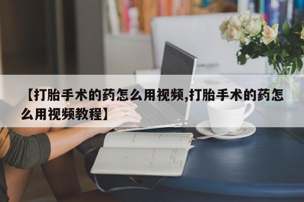 卖流产药联系方式【打胎手术的药怎么用视频,打胎手术的药怎么用视频教程】