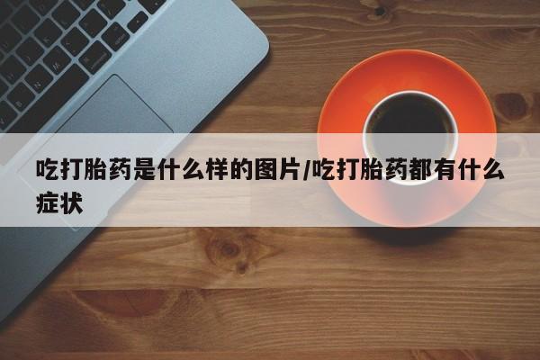 卖流产药联系方式吃打胎药是什么样的图片/吃打胎药都有什么症状