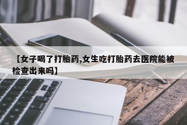 卖流产药联系方式【女子喝了打胎药,女生吃打胎药去医院能被检查出来吗】