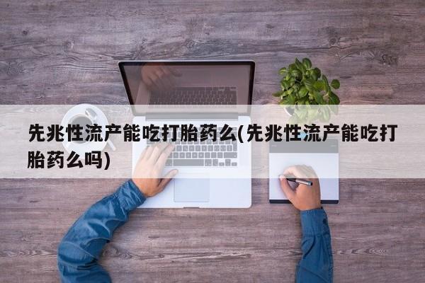 卖流产药联系方式先兆性流产能吃打胎药么(先兆性流产能吃打胎药么吗)