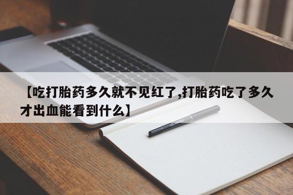 卖流产药联系方式【吃打胎药多久就不见红了,打胎药吃了多久才出血能看到什么】
