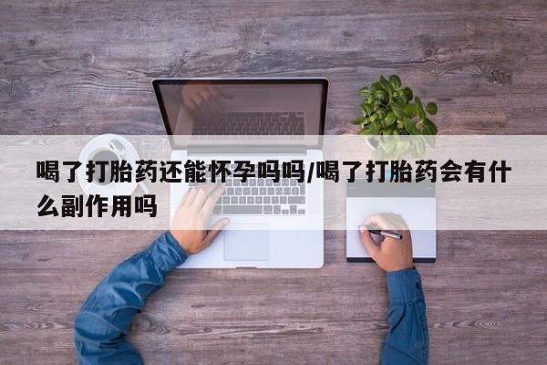 卖流产药联系方式喝了打胎药还能怀孕吗吗/喝了打胎药会有什么副作用吗
