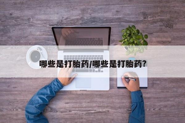 卖流产药联系方式哪些是打胎药/哪些是打胎药?