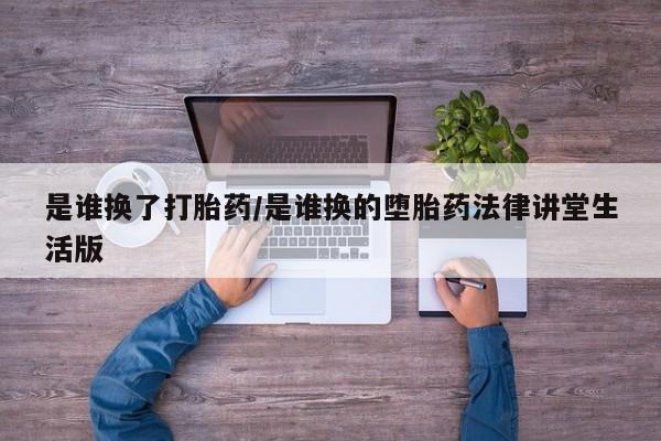 卖流产药联系方式是谁换了打胎药/是谁换的堕胎药法律讲堂生活版