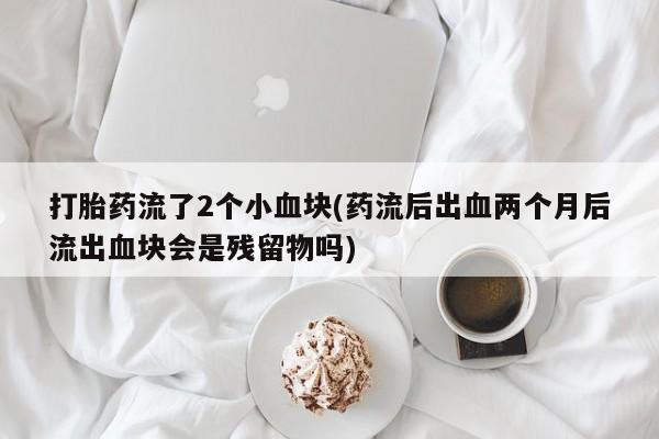 卖流产药联系方式打胎药流了2个小血块(药流后出血两个月后流出血块会是残留物吗)