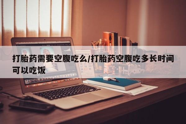 卖流产药联系方式打胎药需要空腹吃么/打胎药空腹吃多长时间可以吃饭