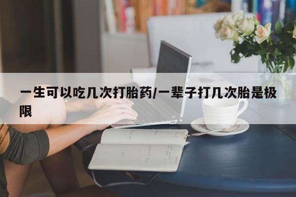 卖流产药联系方式一生可以吃几次打胎药/一辈子打几次胎是极限