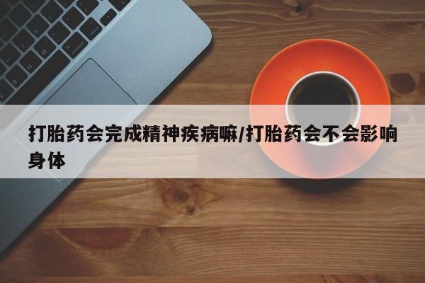 卖流产药联系方式打胎药会完成精神疾病嘛/打胎药会不会影响身体