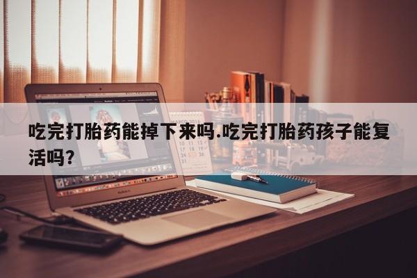 卖流产药联系方式吃完打胎药能掉下来吗.吃完打胎药孩子能复活吗？