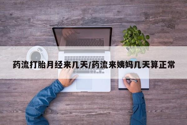 卖流产药联系方式药流打胎月经来几天/药流来姨妈几天算正常