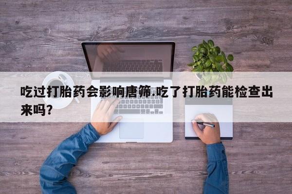 卖流产药联系方式吃过打胎药会影响唐筛.吃了打胎药能检查出来吗？