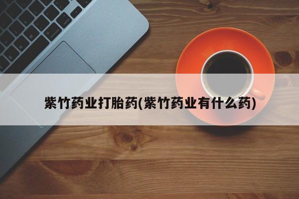 卖流产药联系方式紫竹药业打胎药(紫竹药业有什么药)
