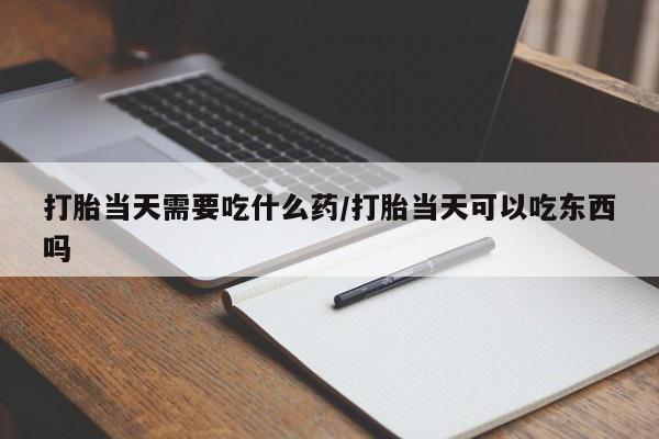 卖流产药联系方式打胎当天需要吃什么药/打胎当天可以吃东西吗
