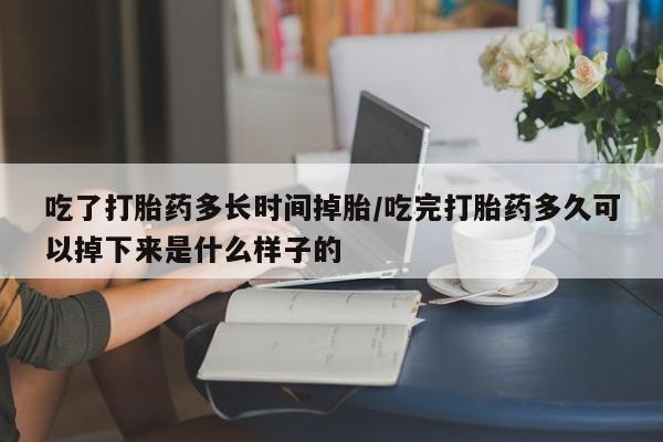 卖流产药联系方式吃了打胎药多长时间掉胎/吃完打胎药多久可以掉下来是什么样子的