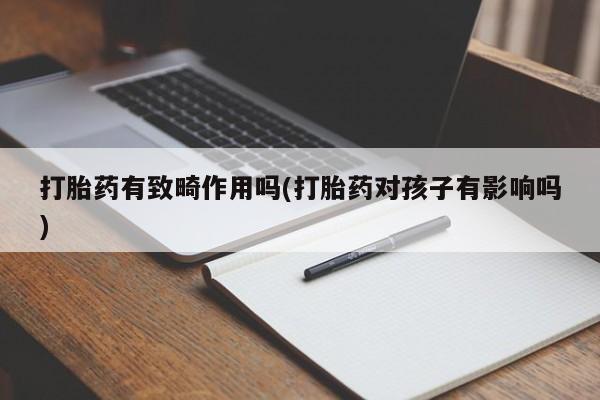 卖流产药联系方式打胎药有致畸作用吗(打胎药对孩子有影响吗)