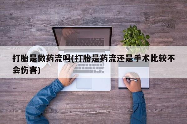 卖流产药联系方式打胎是做药流吗(打胎是药流还是手术比较不会伤害)