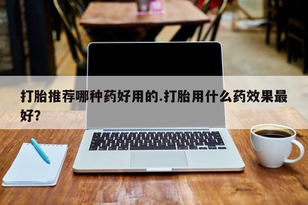 卖流产药联系方式打胎推荐哪种药好用的.打胎用什么药效果最好？