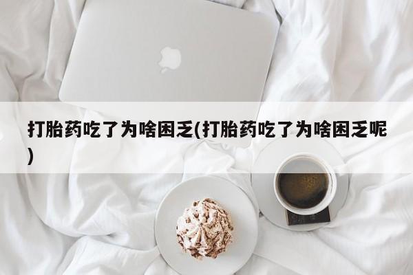 卖流产药联系方式打胎药吃了为啥困乏(打胎药吃了为啥困乏呢)