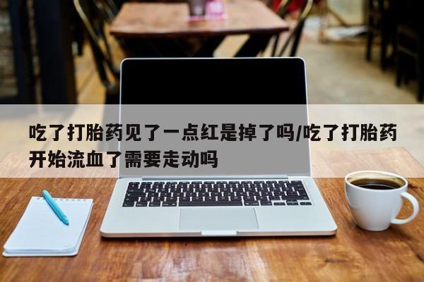 卖流产药联系方式吃了打胎药见了一点红是掉了吗/吃了打胎药开始流血了需要走动吗