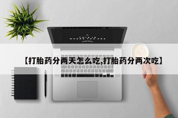 卖流产药联系方式【打胎药分两天怎么吃,打胎药分两次吃】