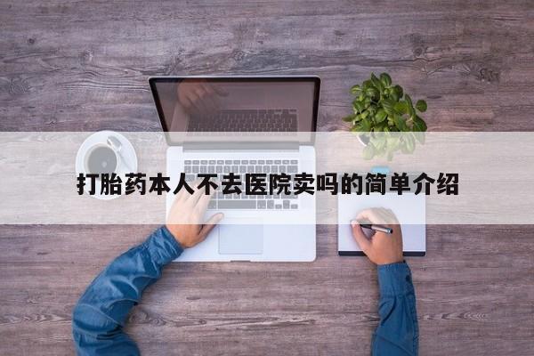 卖流产药联系方式打胎药本人不去医院卖吗的简单介绍
