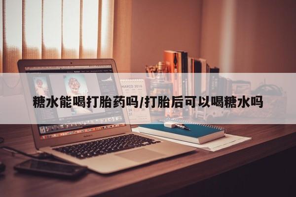 卖流产药联系方式糖水能喝打胎药吗/打胎后可以喝糖水吗