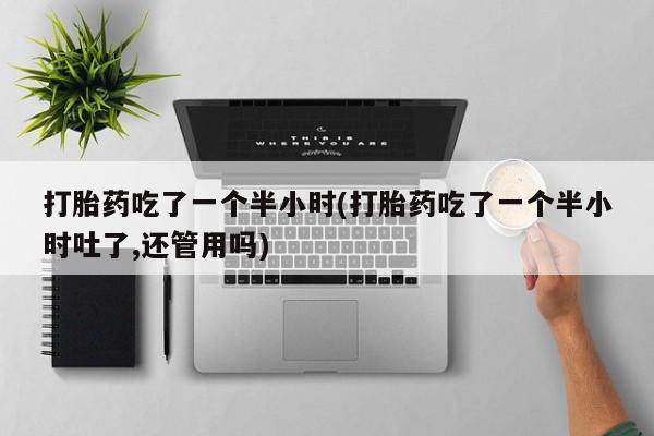 卖流产药联系方式打胎药吃了一个半小时(打胎药吃了一个半小时吐了,还管用吗)