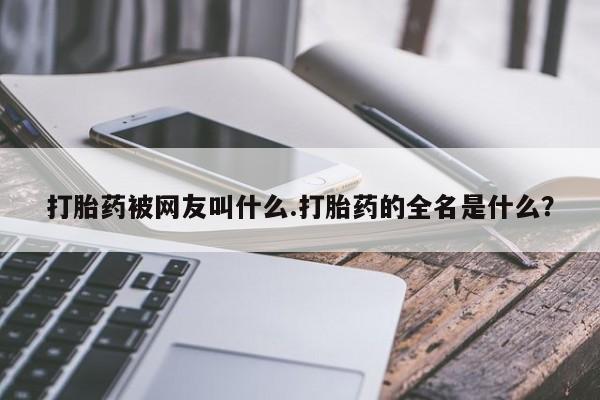 卖流产药联系方式打胎药被网友叫什么.打胎药的全名是什么?