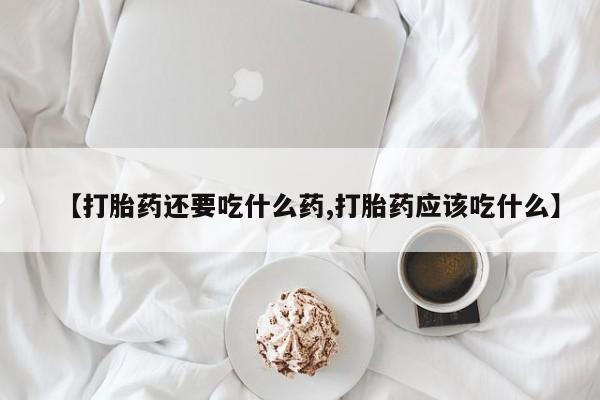 卖流产药联系方式【打胎药还要吃什么药,打胎药应该吃什么】