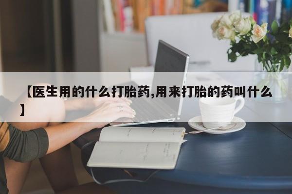 卖流产药联系方式【医生用的什么打胎药,用来打胎的药叫什么】