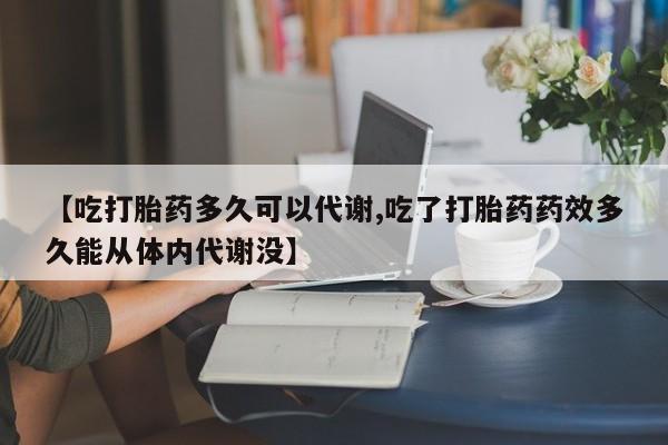 卖流产药联系方式【吃打胎药多久可以代谢,吃了打胎药药效多久能从体内代谢没】