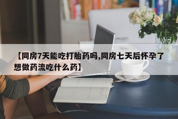 卖流产药联系方式【同房7天能吃打胎药吗,同房七天后怀孕了想做药流吃什么药】
