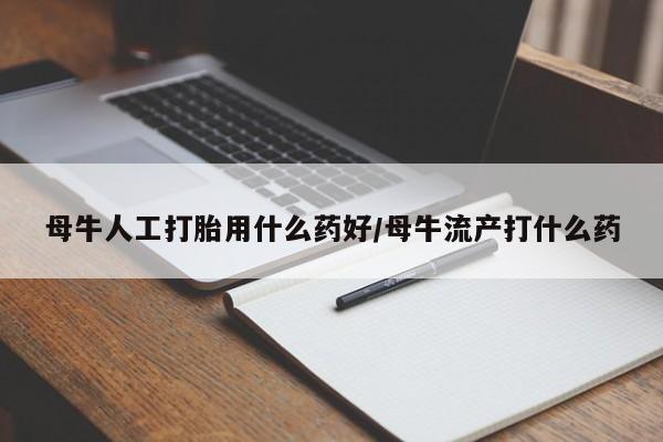 卖流产药联系方式母牛人工打胎用什么药好/母牛流产打什么药