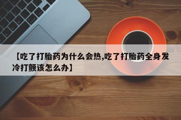 卖流产药联系方式【吃了打胎药为什么会热,吃了打胎药全身发冷打颤该怎么办】