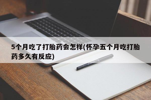 卖流产药联系方式5个月吃了打胎药会怎样(怀孕五个月吃打胎药多久有反应)
