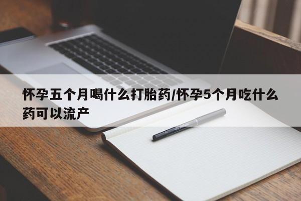 卖流产药联系方式怀孕五个月喝什么打胎药/怀孕5个月吃什么药可以流产
