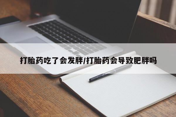 卖流产药联系方式打胎药吃了会发胖/打胎药会导致肥胖吗