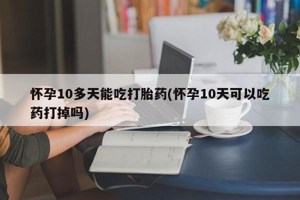 卖流产药联系方式怀孕10多天能吃打胎药(怀孕10天可以吃药打掉吗)