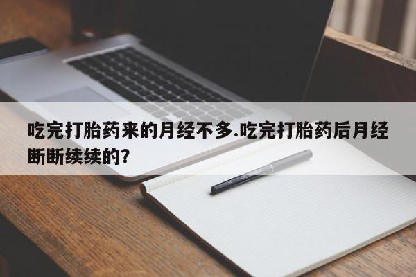 卖流产药联系方式吃完打胎药来的月经不多.吃完打胎药后月经断断续续的?