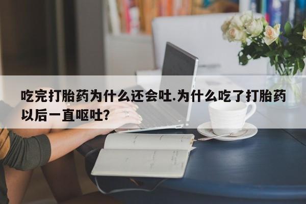 卖流产药联系方式吃完打胎药为什么还会吐.为什么吃了打胎药以后一直呕吐?