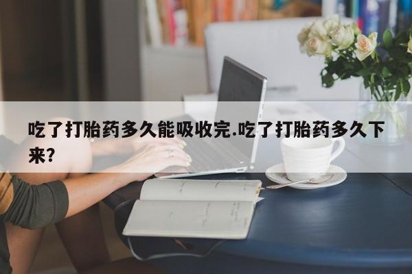 卖流产药联系方式吃了打胎药多久能吸收完.吃了打胎药多久下来?
