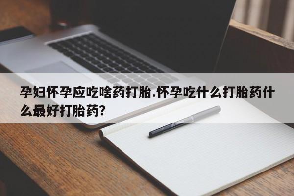 卖流产药联系方式孕妇怀孕应吃啥药打胎.怀孕吃什么打胎药什么最好打胎药?